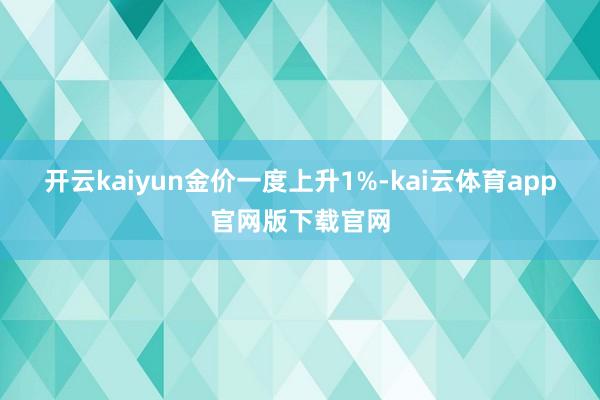 开云kaiyun　　金价一度上升1%-kai云体育app官网版下载官网