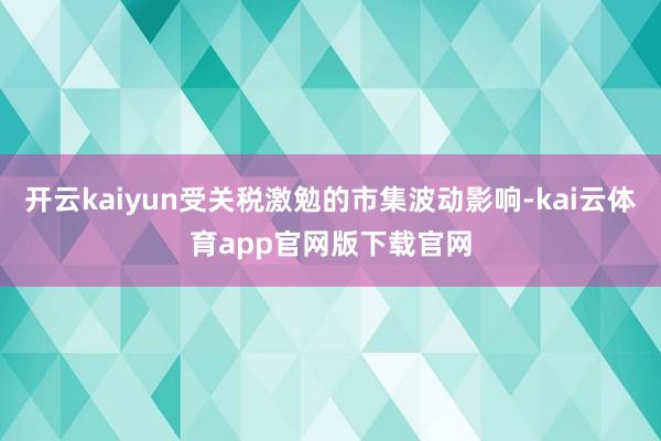 开云kaiyun受关税激勉的市集波动影响-kai云体育app官网版下载官网