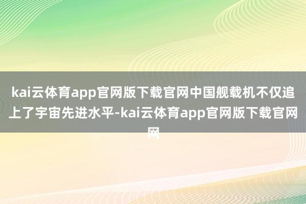 kai云体育app官网版下载官网中国舰载机不仅追上了宇宙先进水平-kai云体育app官网版下载官网