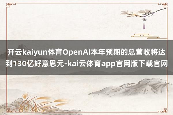 开云kaiyun体育OpenAI本年预期的总营收将达到130亿好意思元-kai云体育app官网版下载官网