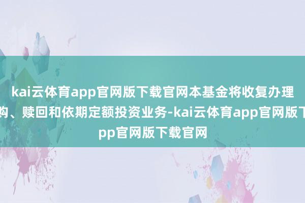 kai云体育app官网版下载官网本基金将收复办理日常申购、赎回和依期定额投资业务-kai云体育app官网版下载官网
