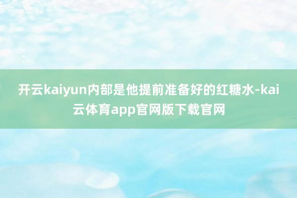 开云kaiyun内部是他提前准备好的红糖水-kai云体育app官网版下载官网