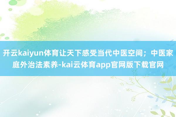 开云kaiyun体育让天下感受当代中医空间；中医家庭外治法素养-kai云体育app官网版下载官网