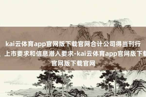 kai云体育app官网版下载官网合计公司得当刊行要求、上市要求和信息潜入要求-kai云体育app官网版下载官网