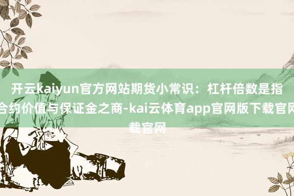 开云kaiyun官方网站期货小常识：杠杆倍数是指合约价值与保证金之商-kai云体育app官网版下载官网