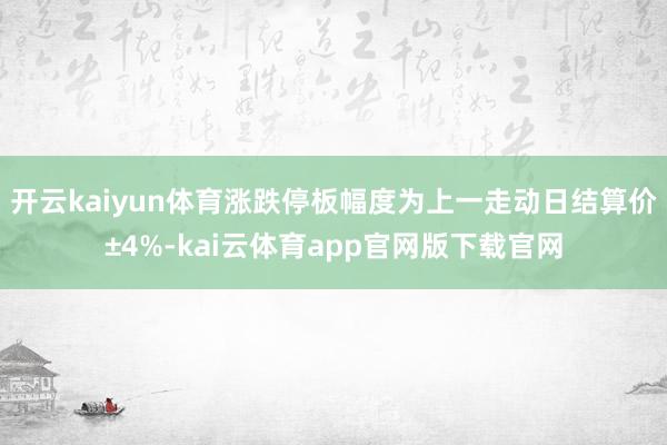 开云kaiyun体育涨跌停板幅度为上一走动日结算价±4%-kai云体育app官网版下载官网