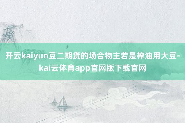 开云kaiyun豆二期货的场合物主若是榨油用大豆-kai云体育app官网版下载官网