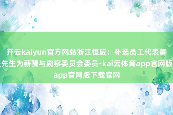 开云kaiyun官方网站浙江恒威：补选员工代表董事徐耀庭先生为薪酬与窥察委员会委员-kai云体育app官网版下载官网