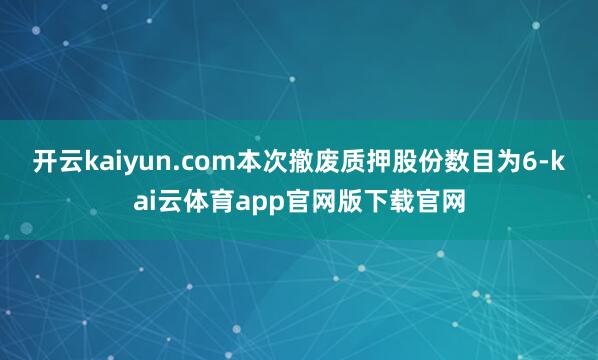 开云kaiyun.com本次撤废质押股份数目为6-kai云体育app官网版下载官网
