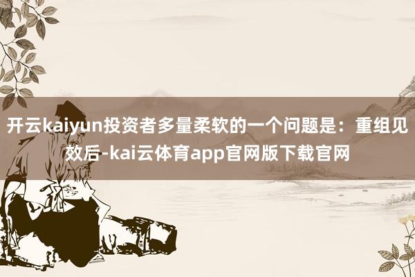 开云kaiyun投资者多量柔软的一个问题是：重组见效后-kai云体育app官网版下载官网