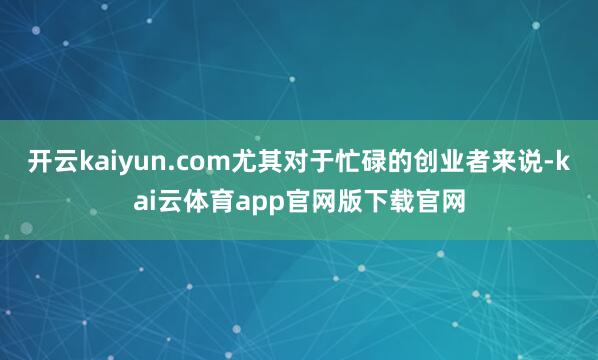 开云kaiyun.com尤其对于忙碌的创业者来说-kai云体育app官网版下载官网