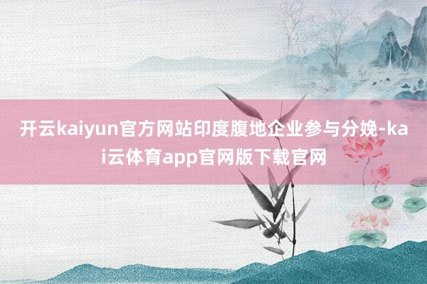 开云kaiyun官方网站印度腹地企业参与分娩-kai云体育app官网版下载官网