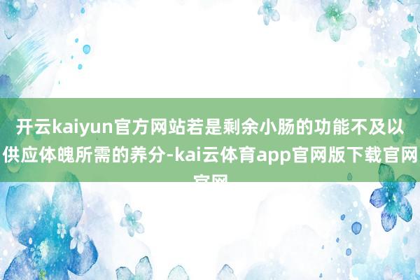 开云kaiyun官方网站若是剩余小肠的功能不及以供应体魄所需的养分-kai云体育app官网版下载官网