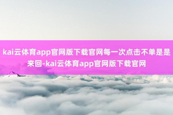 kai云体育app官网版下载官网每一次点击不单是是来回-kai云体育app官网版下载官网