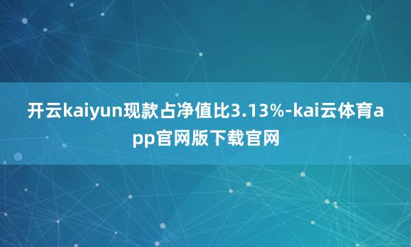 开云kaiyun现款占净值比3.13%-kai云体育app官网版下载官网