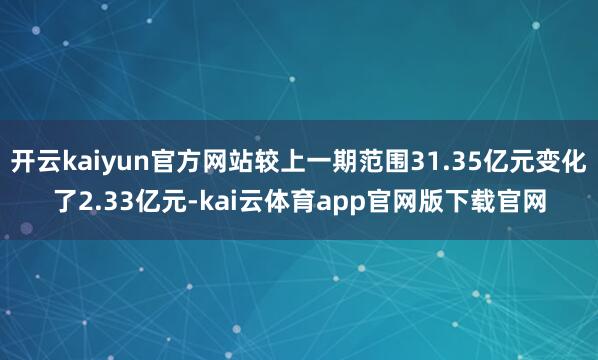 开云kaiyun官方网站较上一期范围31.35亿元变化了2.33亿元-kai云体育app官网版下载官网