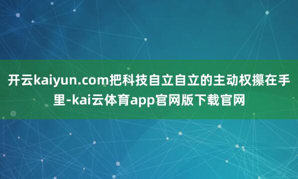 开云kaiyun.com把科技自立自立的主动权攥在手里-kai云体育app官网版下载官网