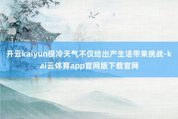 开云kaiyun极冷天气不仅给出产生活带来挑战-kai云体育app官网版下载官网