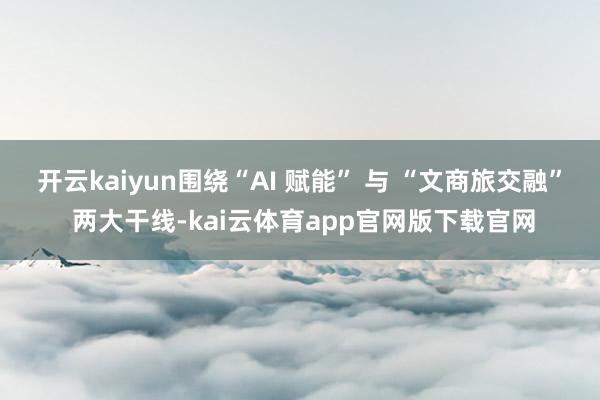 开云kaiyun围绕“AI 赋能” 与 “文商旅交融” 两大干线-kai云体育app官网版下载官网
