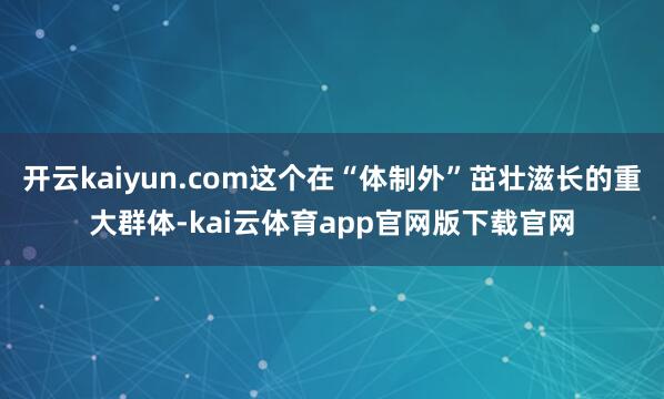 开云kaiyun.com这个在“体制外”茁壮滋长的重大群体-kai云体育app官网版下载官网