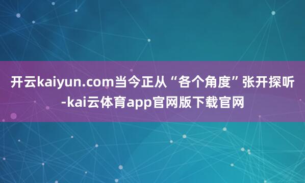 开云kaiyun.com当今正从“各个角度”张开探听-kai云体育app官网版下载官网