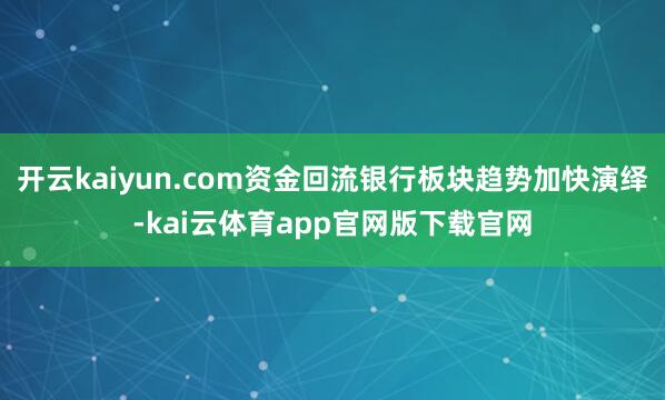 开云kaiyun.com资金回流银行板块趋势加快演绎-kai云体育app官网版下载官网