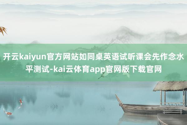 开云kaiyun官方网站如同桌英语试听课会先作念水平测试-kai云体育app官网版下载官网