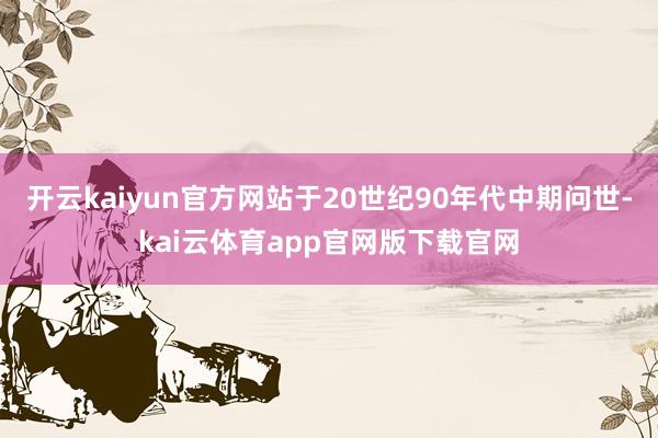 开云kaiyun官方网站于20世纪90年代中期问世-kai云体育app官网版下载官网