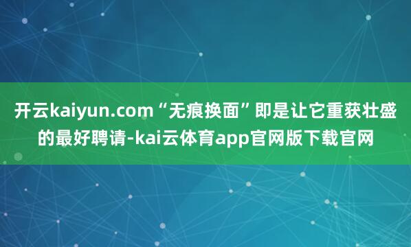 开云kaiyun.com“无痕换面”即是让它重获壮盛的最好聘请-kai云体育app官网版下载官网