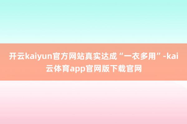 开云kaiyun官方网站真实达成“一衣多用”-kai云体育app官网版下载官网