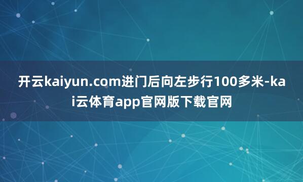 开云kaiyun.com进门后向左步行100多米-kai云体育app官网版下载官网