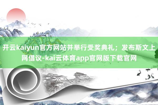 开云kaiyun官方网站并举行受奖典礼；发布斯文上网倡议-kai云体育app官网版下载官网