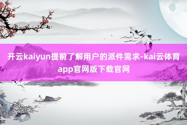 开云kaiyun提前了解用户的派件需求-kai云体育app官网版下载官网