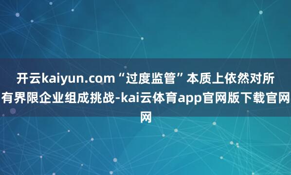 开云kaiyun.com“过度监管”本质上依然对所有界限企业组成挑战-kai云体育app官网版下载官网