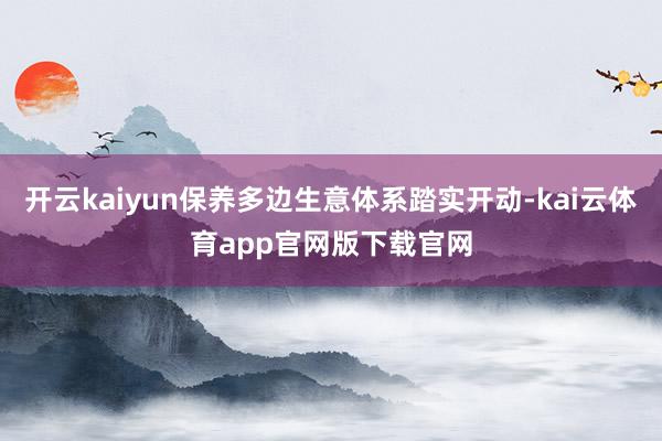 开云kaiyun保养多边生意体系踏实开动-kai云体育app官网版下载官网