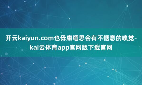 开云kaiyun.com也毋庸缅思会有不惬意的嗅觉-kai云体育app官网版下载官网