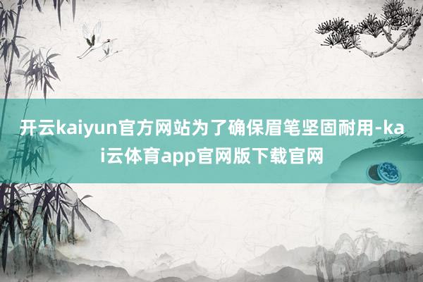开云kaiyun官方网站为了确保眉笔坚固耐用-kai云体育app官网版下载官网