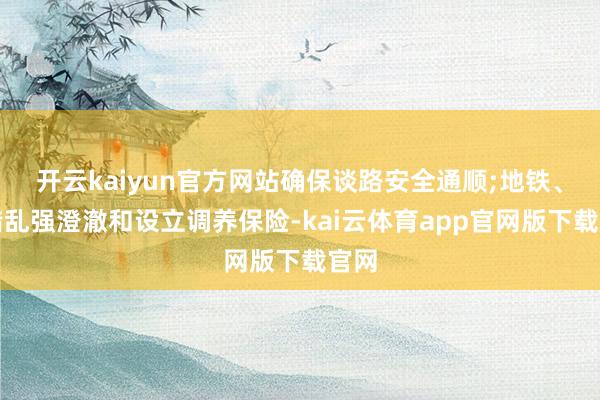 开云kaiyun官方网站确保谈路安全通顺;地铁、公错乱强澄澈和设立调养保险-kai云体育app官网版下载官网