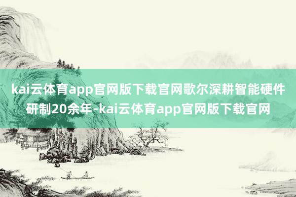 kai云体育app官网版下载官网　　歌尔深耕智能硬件研制20余年-kai云体育app官网版下载官网