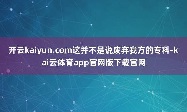 开云kaiyun.com这并不是说废弃我方的专科-kai云体育app官网版下载官网