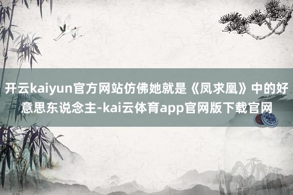 开云kaiyun官方网站仿佛她就是《凤求凰》中的好意思东说念主-kai云体育app官网版下载官网