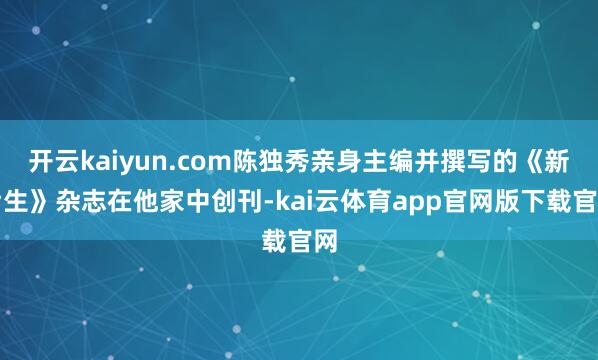 开云kaiyun.com陈独秀亲身主编并撰写的《新后生》杂志在他家中创刊-kai云体育app官网版下载官网