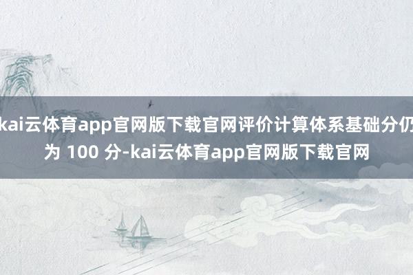 kai云体育app官网版下载官网评价计算体系基础分仍为 100 分-kai云体育app官网版下载官网