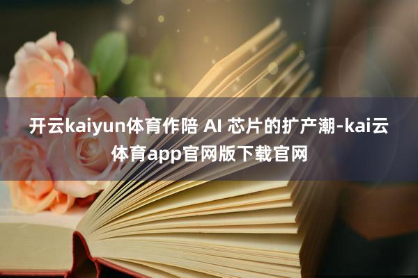 开云kaiyun体育作陪 AI 芯片的扩产潮-kai云体育app官网版下载官网