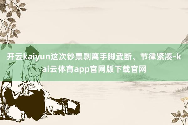 开云kaiyun这次钞票剥离手脚武断、节律紧凑-kai云体育app官网版下载官网