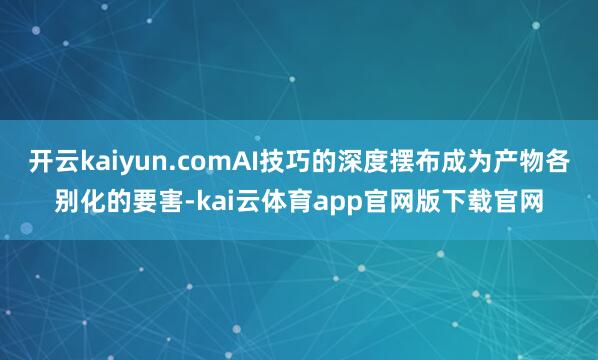 开云kaiyun.comAI技巧的深度摆布成为产物各别化的要害-kai云体育app官网版下载官网