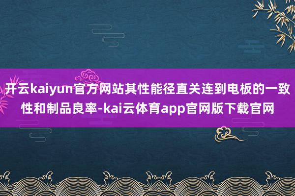 开云kaiyun官方网站其性能径直关连到电板的一致性和制品良率-kai云体育app官网版下载官网