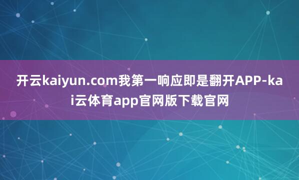 开云kaiyun.com我第一响应即是翻开APP-kai云体育app官网版下载官网