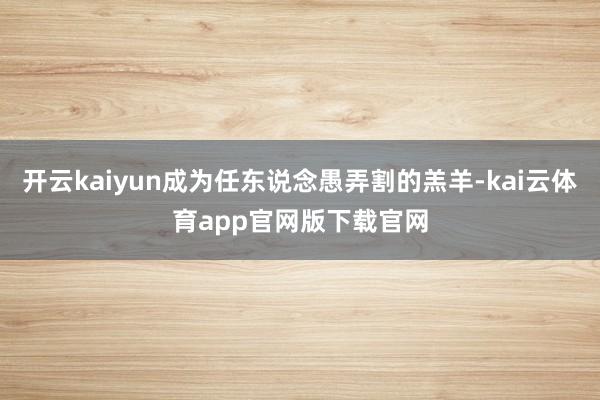 开云kaiyun成为任东说念愚弄割的羔羊-kai云体育app官网版下载官网