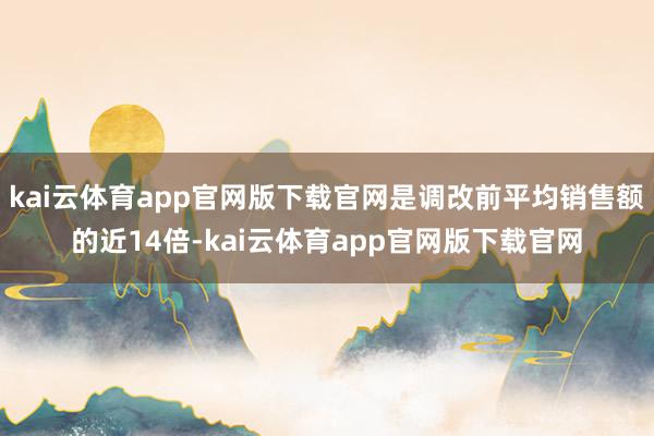 kai云体育app官网版下载官网是调改前平均销售额的近14倍-kai云体育app官网版下载官网